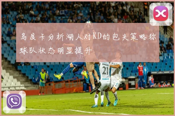 乌度卡分析湖人对KD的包夹策略称球队状态明显提升