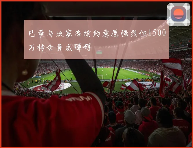 巴萨与坎塞洛续约意愿强烈但1500万转会费成障碍